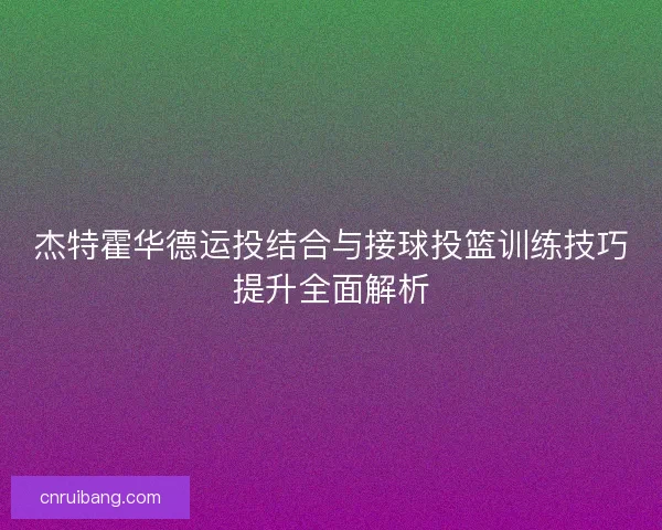杰特霍华德运投结合与接球投篮训练技巧提升全面解析