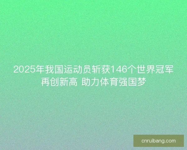 2025年我国运动员斩获146个世界冠军再创新高 助力体育强国梦