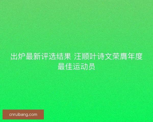 出炉最新评选结果 汪顺叶诗文荣膺年度最佳运动员