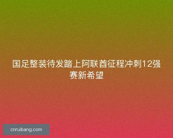 国足整装待发踏上阿联酋征程冲刺12强赛新希望
