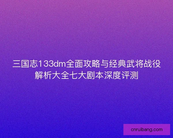 三国志133dm全面攻略与经典武将战役解析大全七大剧本深度评测