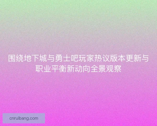 围绕地下城与勇士吧玩家热议版本更新与职业平衡新动向全景观察