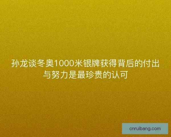 孙龙谈冬奥1000米银牌获得背后的付出与努力是最珍贵的认可