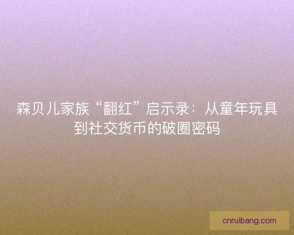 森贝儿家族 “翻红” 启示录：从童年玩具到社交货币的破圈密码