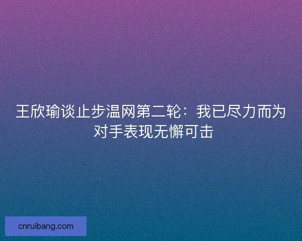 王欣瑜谈止步温网第二轮：我已尽力而为 对手表现无懈可击