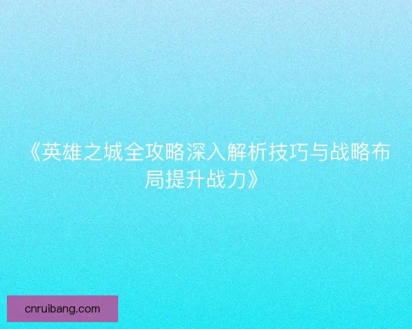 《英雄之城全攻略深入解析技巧与战略布局提升战力》