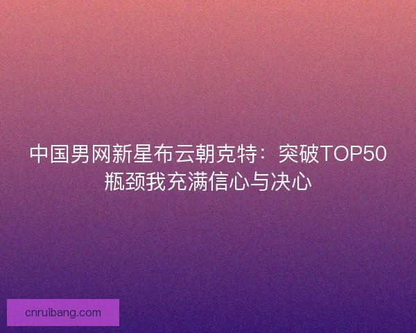 中国男网新星布云朝克特：突破TOP50瓶颈我充满信心与决心