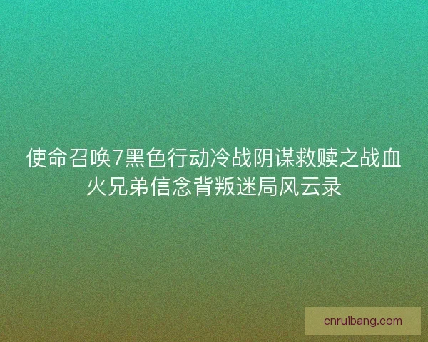 使命召唤7黑色行动冷战阴谋救赎之战血火兄弟信念背叛迷局风云录