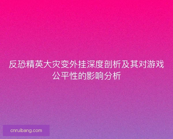 反恐精英大灾变外挂深度剖析及其对游戏公平性的影响分析 反恐精英大灾变外挂深度剖析及其对游戏公平性的影响分析