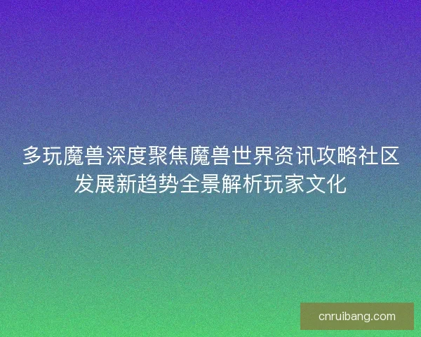 多玩魔兽深度聚焦魔兽世界资讯攻略社区发展新趋势全景解析玩家文化