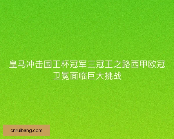 皇马冲击国王杯冠军三冠王之路西甲欧冠卫冕面临巨大挑战