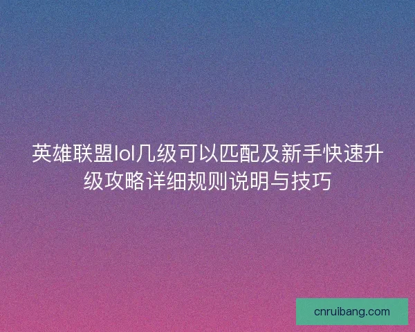 英雄联盟lol几级可以匹配及新手快速升级攻略详细规则说明与技巧