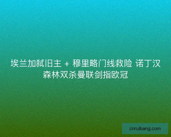 埃兰加弑旧主 + 穆里略门线救险 诺丁汉森林双杀曼联剑指欧冠