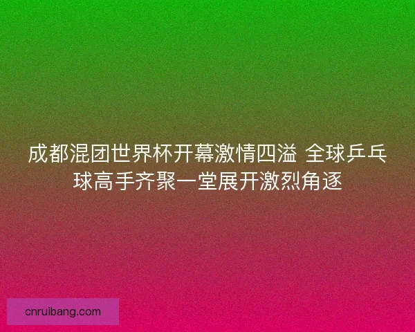 成都混团世界杯开幕激情四溢 全球乒乓球高手齐聚一堂展开激烈角逐 成都混团世界杯开幕激情四溢 全球乒乓球高手齐聚一堂展开激烈角逐