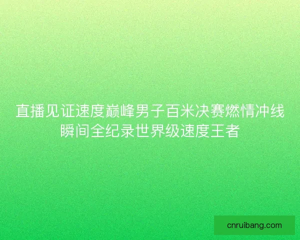 直播见证速度巅峰男子百米决赛燃情冲线瞬间全纪录世界级速度王者
