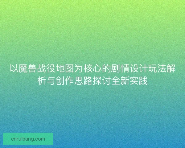 以魔兽战役地图为核心的剧情设计玩法解析与创作思路探讨全新实践 以魔兽战役地图为核心的剧情设计玩法解析与创作思路探讨全新实践
