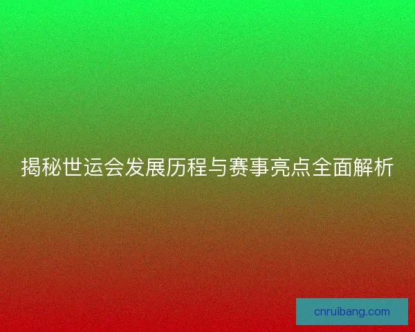揭秘世运会发展历程与赛事亮点全面解析