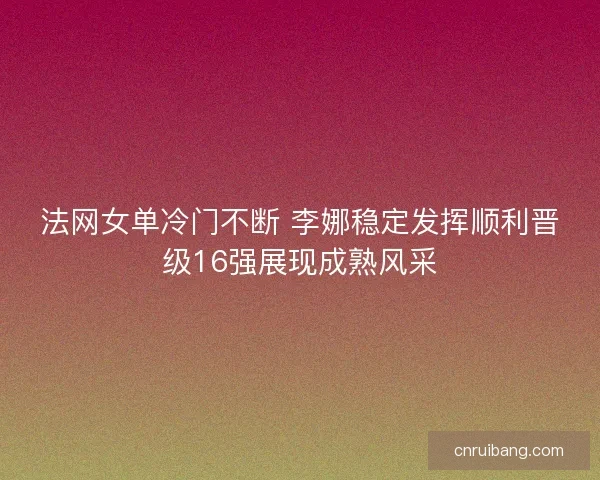 法网女单冷门不断 李娜稳定发挥顺利晋级16强展现成熟风采