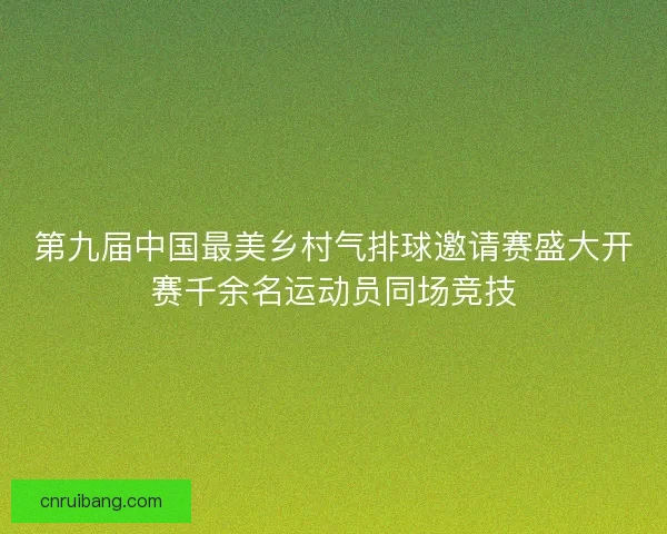 第九届中国最美乡村气排球邀请赛盛大开赛千余名运动员同场竞技