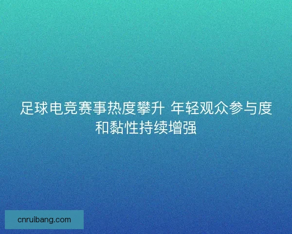 足球电竞赛事热度攀升 年轻观众参与度和黏性持续增强