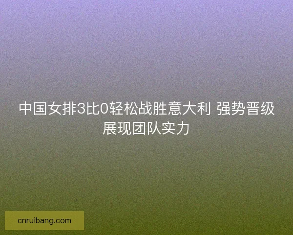 中国女排3比0轻松战胜意大利 强势晋级展现团队实力