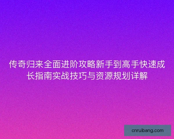 传奇归来全面进阶攻略新手到高手快速成长指南实战技巧与资源规划详解