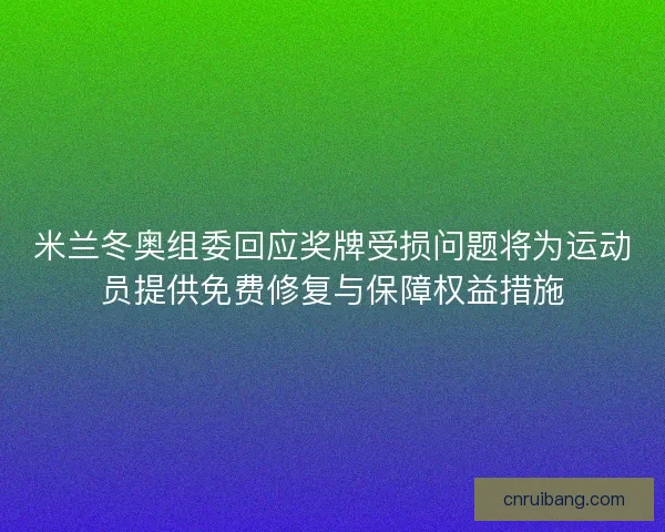 米兰冬奥组委回应奖牌受损问题将为运动员提供免费修复与保障权益措施
