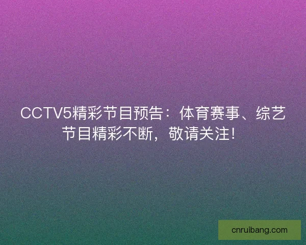 CCTV5精彩节目预告：体育赛事、综艺节目精彩不断，敬请关注！