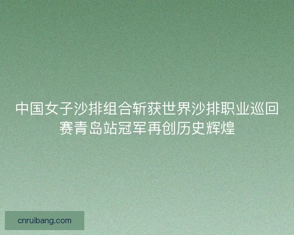 中国女子沙排组合斩获世界沙排职业巡回赛青岛站冠军再创历史辉煌