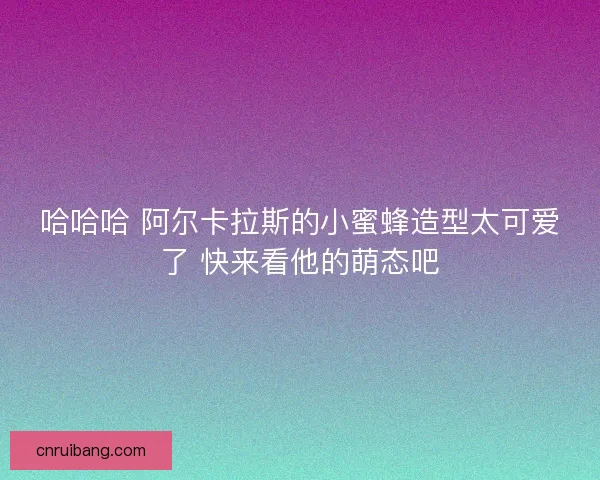 哈哈哈 阿尔卡拉斯的小蜜蜂造型太可爱了 快来看他的萌态吧