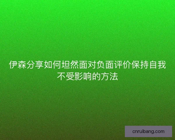 伊森分享如何坦然面对负面评价保持自我不受影响的方法