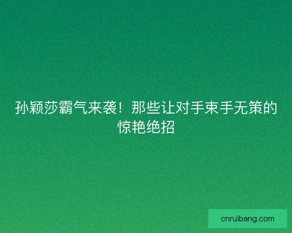 孙颖莎霸气来袭！那些让对手束手无策的惊艳绝招