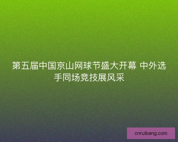 第五届中国京山网球节盛大开幕 中外选手同场竞技展风采