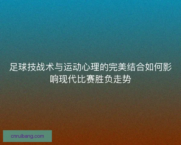 足球技战术与运动心理的完美结合如何影响现代比赛胜负走势