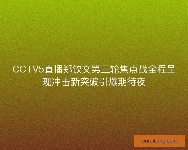 CCTV5直播郑钦文第三轮焦点战全程呈现冲击新突破引爆期待夜