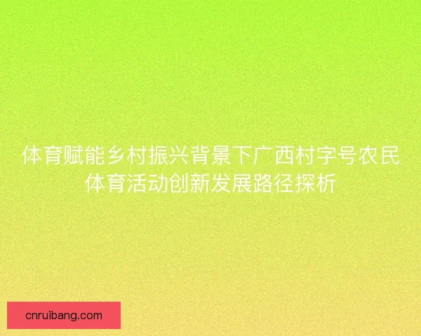 体育赋能乡村振兴背景下广西村字号农民体育活动创新发展路径探析 体育赋能乡村振兴背景下广西村字号农民体育活动创新发展路径探析
