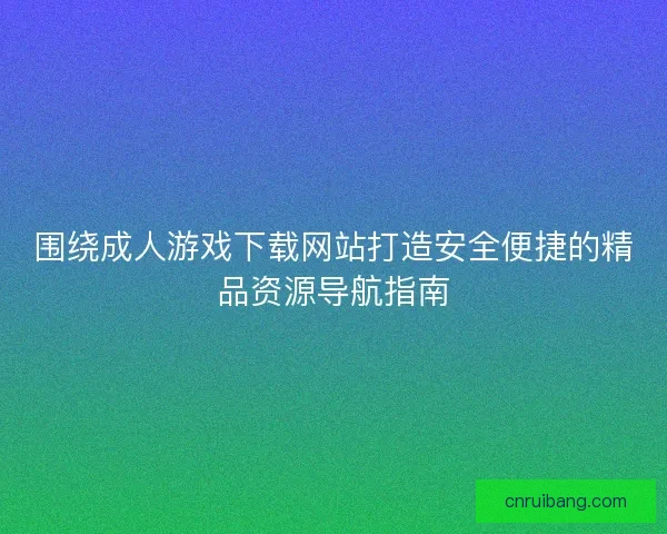 围绕成人游戏下载网站打造安全便捷的精品资源导航指南 围绕成人游戏下载网站打造安全便捷的精品资源导航指南