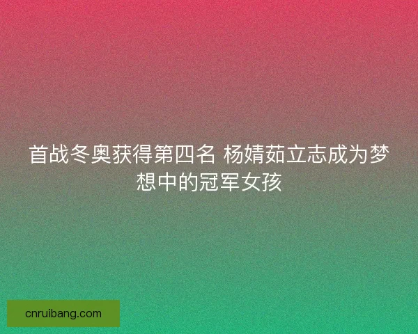首战冬奥获得第四名 杨婧茹立志成为梦想中的冠军女孩